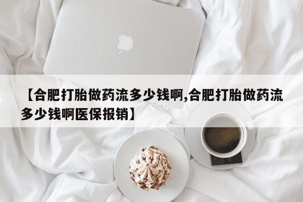 私人打胎药专卖联系微信【合肥打胎做药流多少钱啊,合肥打胎做药流多少钱啊医保报销】