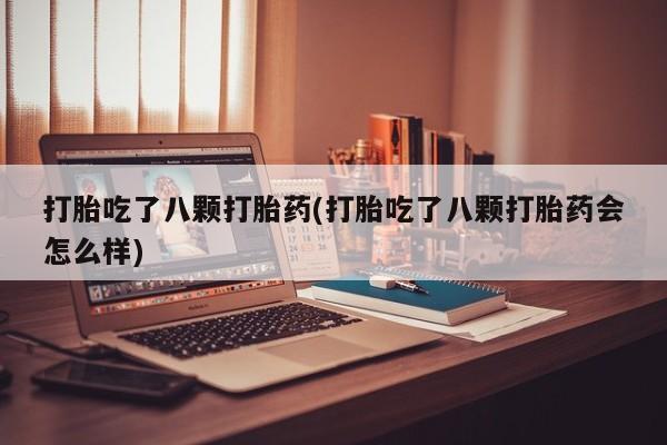 私人打胎药专卖联系微信打胎吃了八颗打胎药(打胎吃了八颗打胎药会怎么样)