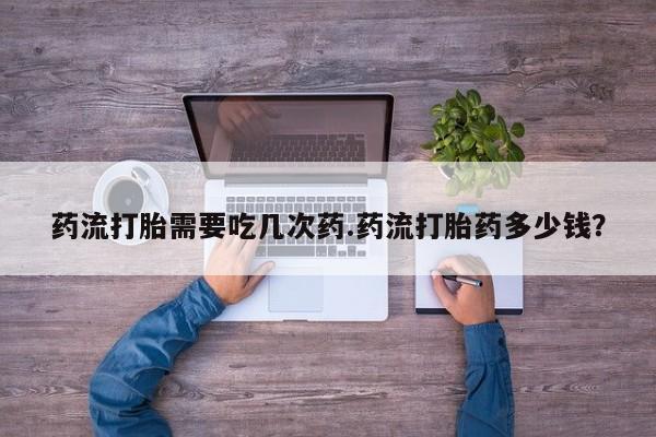 私人打胎药专卖联系微信药流打胎需要吃几次药.药流打胎药多少钱？