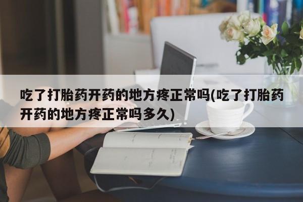 私人打胎药专卖联系微信吃了打胎药开药的地方疼正常吗(吃了打胎药开药的地方疼正常吗多久)