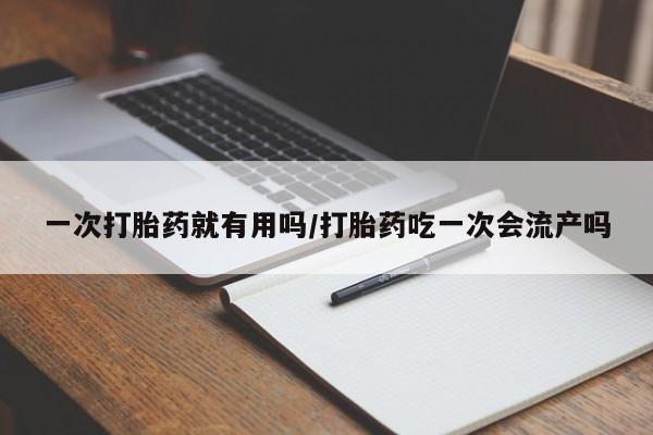 私人打胎药专卖联系微信一次打胎药就有用吗/打胎药吃一次会流产吗