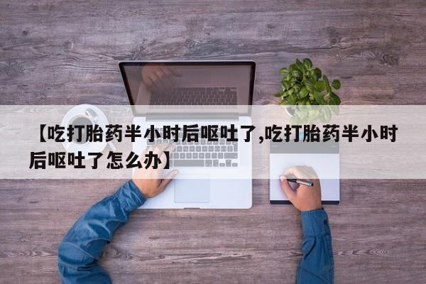 私人打胎药专卖联系微信【吃打胎药半小时后呕吐了,吃打胎药半小时后呕吐了怎么办】