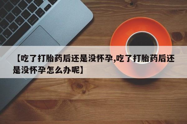 私人打胎药专卖联系微信【吃了打胎药后还是没怀孕,吃了打胎药后还是没怀孕怎么办呢】