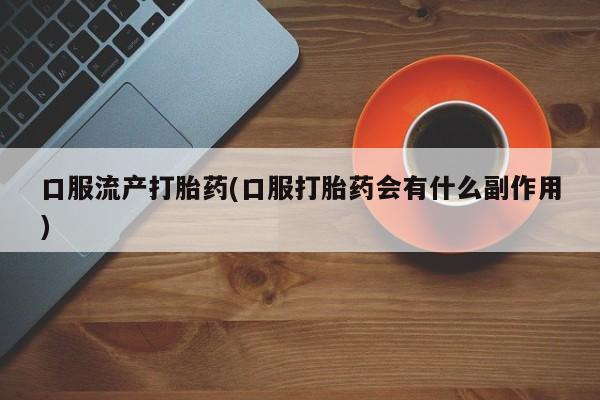 私人打胎药专卖联系微信口服流产打胎药(口服打胎药会有什么副作用)