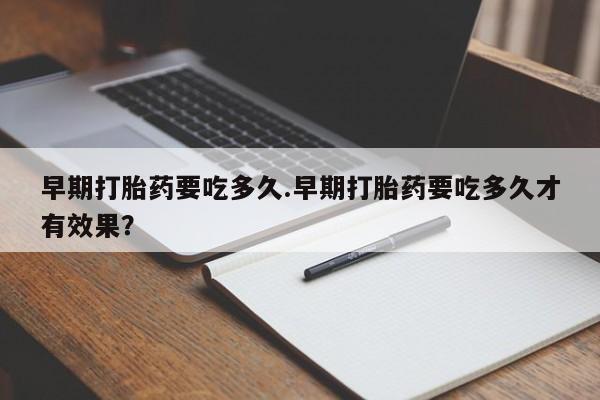 私人打胎药专卖联系微信早期打胎药要吃多久.早期打胎药要吃多久才有效果？