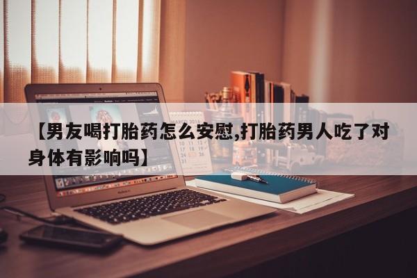 私人打胎药专卖联系微信【男友喝打胎药怎么安慰,打胎药男人吃了对身体有影响吗】
