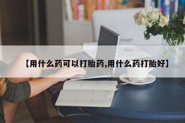 私人打胎药专卖联系微信【用什么药可以打胎药,用什么药打胎好】