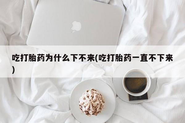 私人打胎药专卖联系微信吃打胎药为什么下不来(吃打胎药一直不下来)