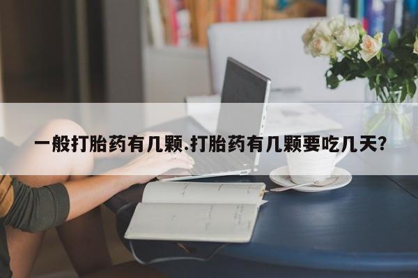 私人打胎药专卖联系微信一般打胎药有几颗.打胎药有几颗要吃几天？