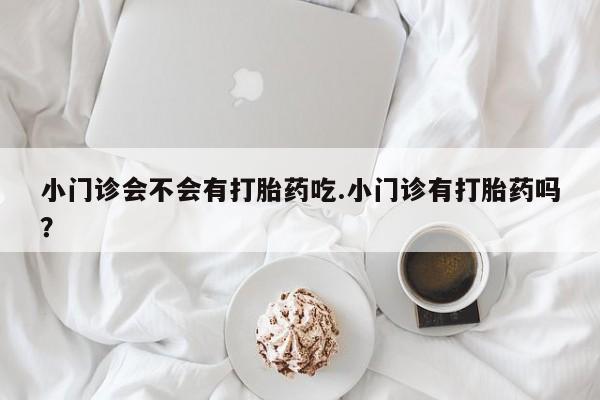 私人打胎药专卖联系微信小门诊会不会有打胎药吃.小门诊有打胎药吗？