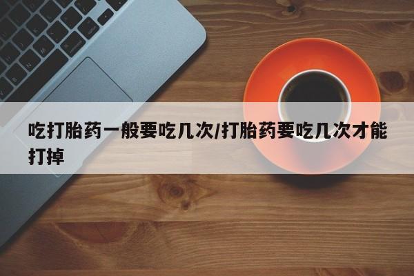 私人打胎药专卖联系微信吃打胎药一般要吃几次/打胎药要吃几次才能打掉