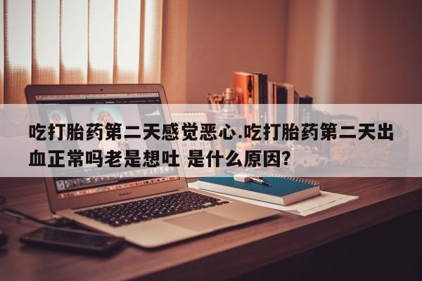 私人打胎药专卖联系微信吃打胎药第二天感觉恶心.吃打胎药第二天出血正常吗老是想吐 是什么原因？