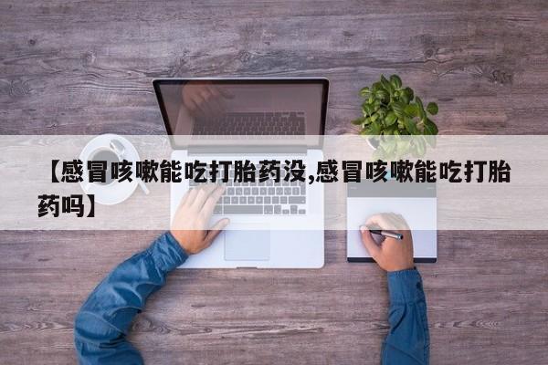 私人打胎药专卖联系微信【感冒咳嗽能吃打胎药没,感冒咳嗽能吃打胎药吗】