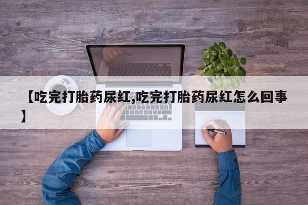 私人打胎药专卖联系微信【吃完打胎药尿红,吃完打胎药尿红怎么回事】