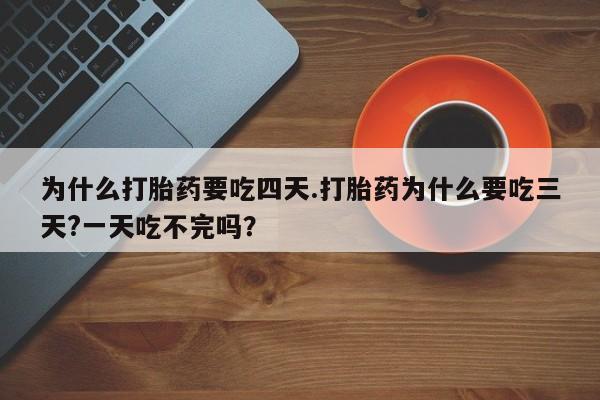 私人打胎药专卖联系微信为什么打胎药要吃四天.打胎药为什么要吃三天?一天吃不完吗？