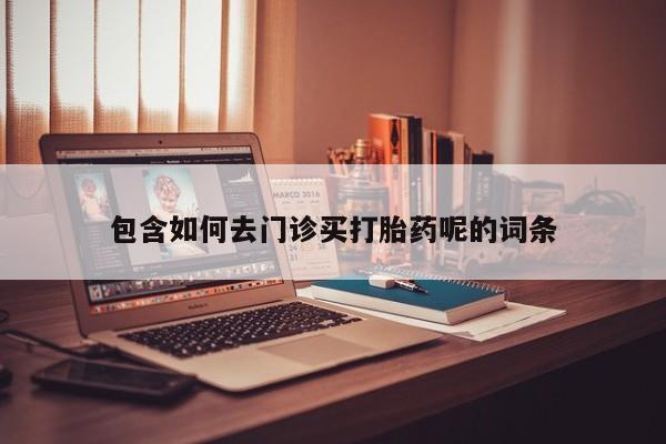 私人打胎药专卖联系微信包含如何去门诊买打胎药呢的词条