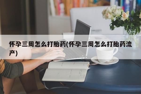 私人打胎药专卖联系微信怀孕三周怎么打胎药(怀孕三周怎么打胎药流产)