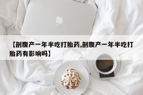 私人打胎药专卖联系微信【剖腹产一年半吃打胎药,剖腹产一年半吃打胎药有影响吗】