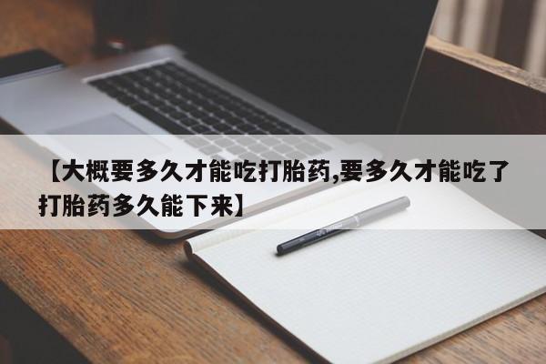 私人打胎药专卖联系微信【大概要多久才能吃打胎药,要多久才能吃了打胎药多久能下来】
