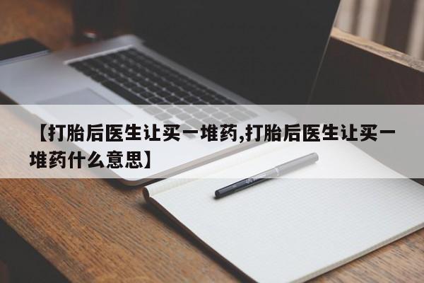私人打胎药专卖联系微信【打胎后医生让买一堆药,打胎后医生让买一堆药什么意思】