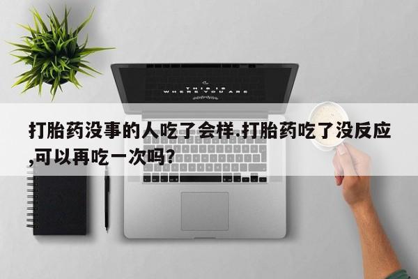 私人打胎药专卖联系微信打胎药没事的人吃了会样.打胎药吃了没反应,可以再吃一次吗？