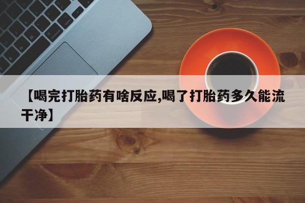 私人打胎药专卖联系微信【喝完打胎药有啥反应,喝了打胎药多久能流干净】