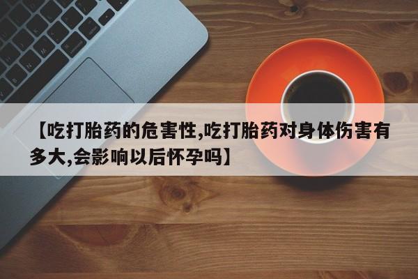 私人打胎药专卖联系微信【吃打胎药的危害性,吃打胎药对身体伤害有多大,会影响以后怀孕吗】