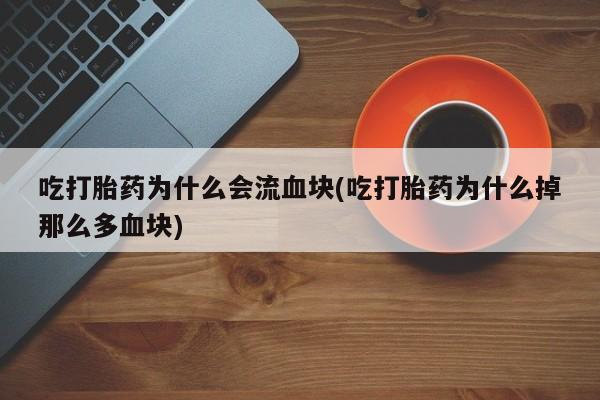 私人打胎药专卖联系微信吃打胎药为什么会流血块(吃打胎药为什么掉那么多血块)