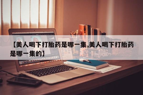 私人打胎药专卖联系微信【美人喝下打胎药是哪一集,美人喝下打胎药是哪一集的】