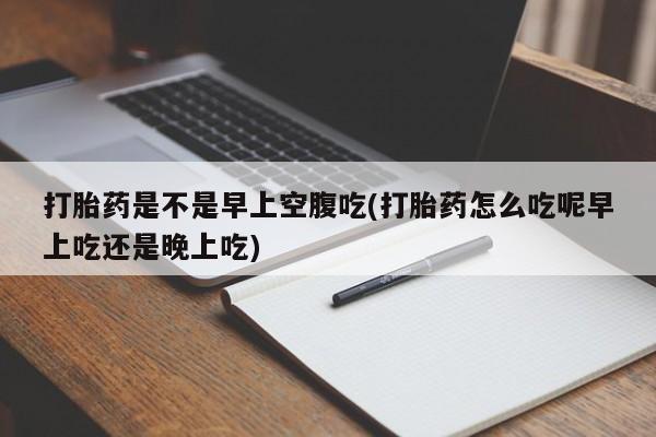 私人打胎药专卖联系微信打胎药是不是早上空腹吃(打胎药怎么吃呢早上吃还是晚上吃)