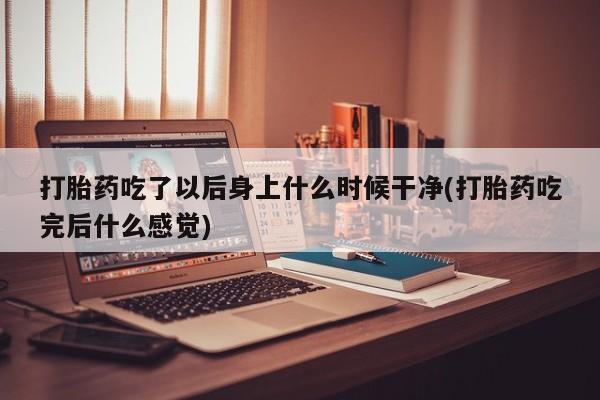 私人打胎药专卖联系微信打胎药吃了以后身上什么时候干净(打胎药吃完后什么感觉)