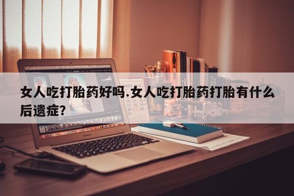私人打胎药专卖联系微信女人吃打胎药好吗.女人吃打胎药打胎有什么后遗症？