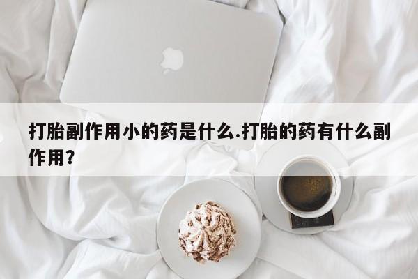 私人打胎药专卖联系微信打胎副作用小的药是什么.打胎的药有什么副作用？