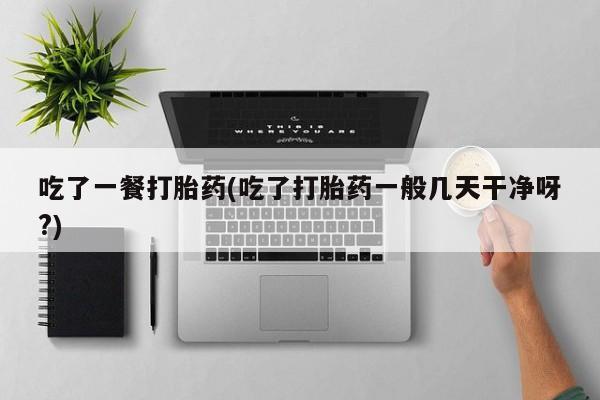私人打胎药专卖联系微信吃了一餐打胎药(吃了打胎药一般几天干净呀?)
