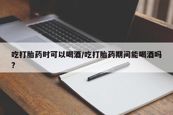 私人打胎药专卖联系微信吃打胎药时可以喝酒/吃打胎药期间能喝酒吗?