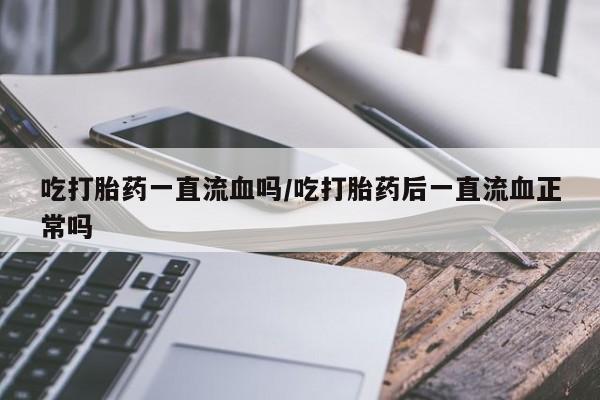 私人打胎药专卖联系微信吃打胎药一直流血吗/吃打胎药后一直流血正常吗