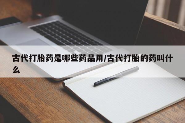 私人打胎药专卖联系微信古代打胎药是哪些药品用/古代打胎的药叫什么