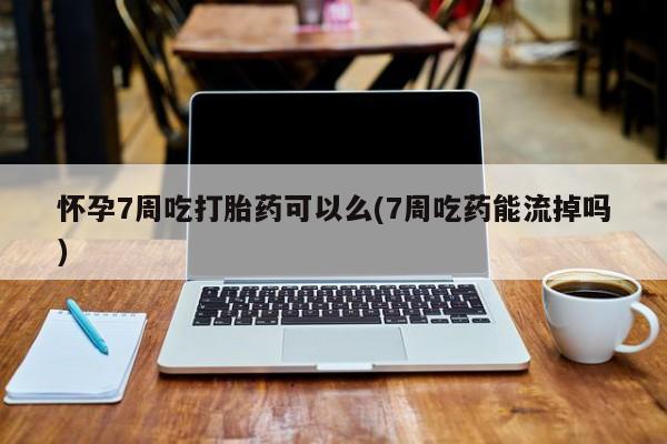 私人打胎药专卖联系微信怀孕7周吃打胎药可以么(7周吃药能流掉吗)