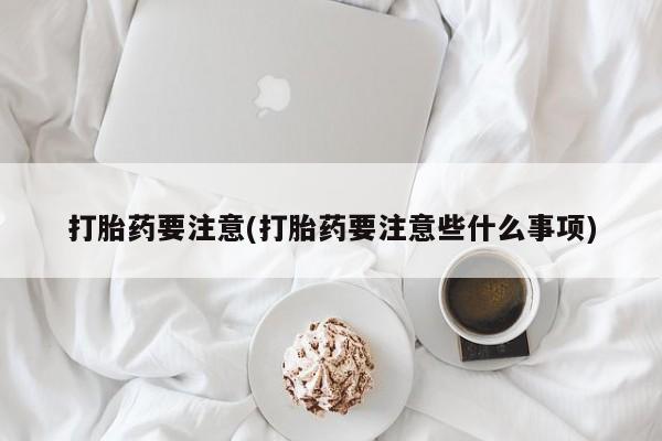 私人打胎药专卖联系微信打胎药要注意(打胎药要注意些什么事项)