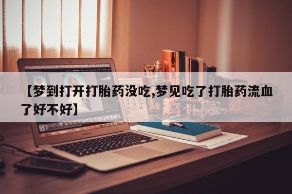 私人打胎药专卖联系微信【梦到打开打胎药没吃,梦见吃了打胎药流血了好不好】