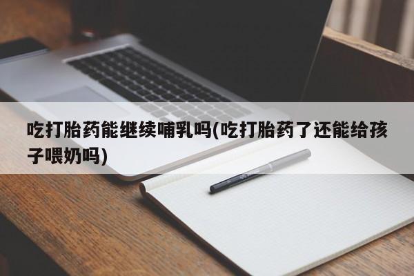 私人打胎药专卖联系微信吃打胎药能继续哺乳吗(吃打胎药了还能给孩子喂奶吗)