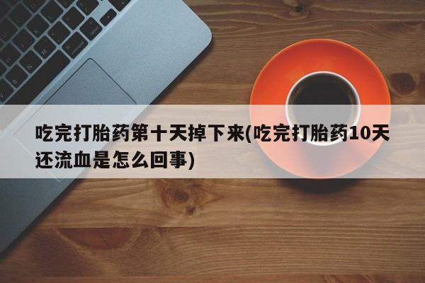 私人打胎药专卖联系微信吃完打胎药第十天掉下来(吃完打胎药10天还流血是怎么回事)