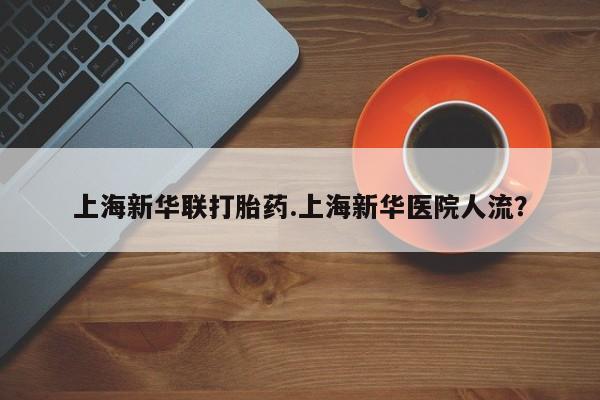 私人打胎药专卖联系微信上海新华联打胎药.上海新华医院人流？
