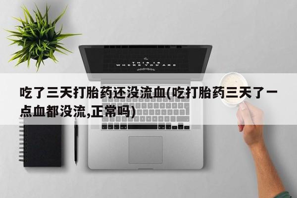 私人打胎药专卖联系微信吃了三天打胎药还没流血(吃打胎药三天了一点血都没流,正常吗)