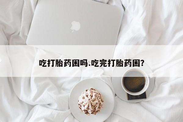 私人打胎药专卖联系微信吃打胎药困吗.吃完打胎药困?