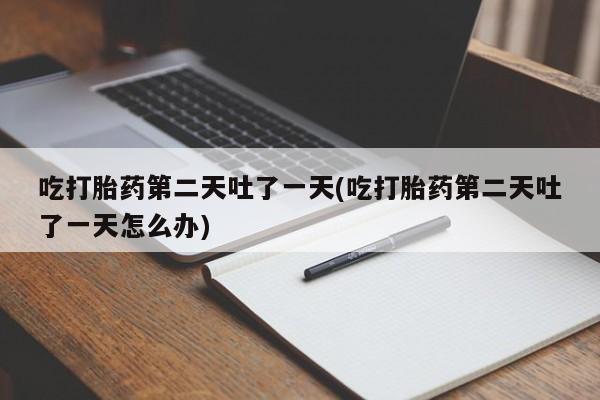 私人打胎药专卖联系微信吃打胎药第二天吐了一天(吃打胎药第二天吐了一天怎么办)