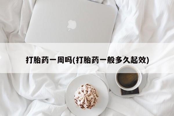 私人打胎药专卖联系微信打胎药一周吗(打胎药一般多久起效)
