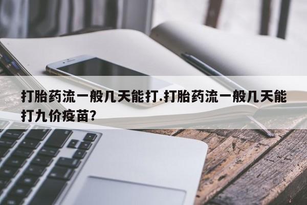 私人打胎药专卖联系微信打胎药流一般几天能打.打胎药流一般几天能打九价疫苗？