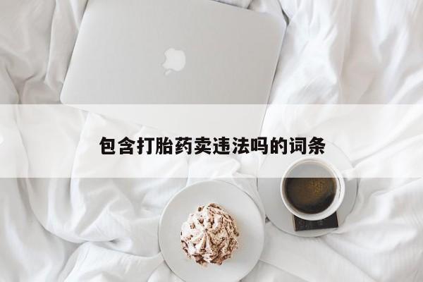 私人打胎药专卖联系微信包含打胎药卖违法吗的词条