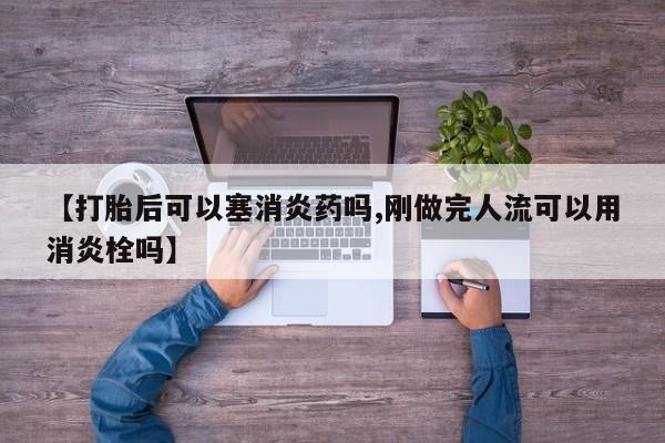 私人打胎药专卖联系微信【打胎后可以塞消炎药吗,刚做完人流可以用消炎栓吗】